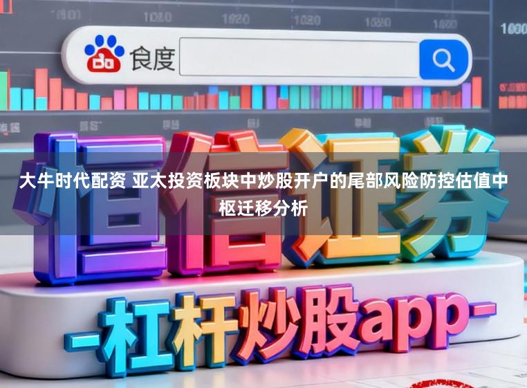大牛时代配资 亚太投资板块中炒股开户的尾部风险防控估值中枢迁移分析