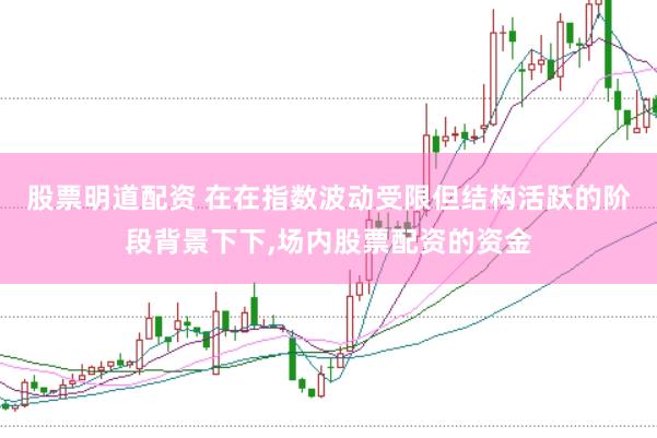 股票明道配资 在在指数波动受限但结构活跃的阶段背景下下,场内股票配资的资金