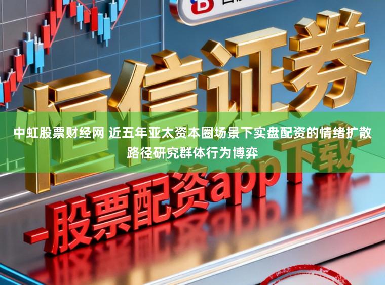 中虹股票财经网 近五年亚太资本圈场景下实盘配资的情绪扩散路径研究群体行为博弈