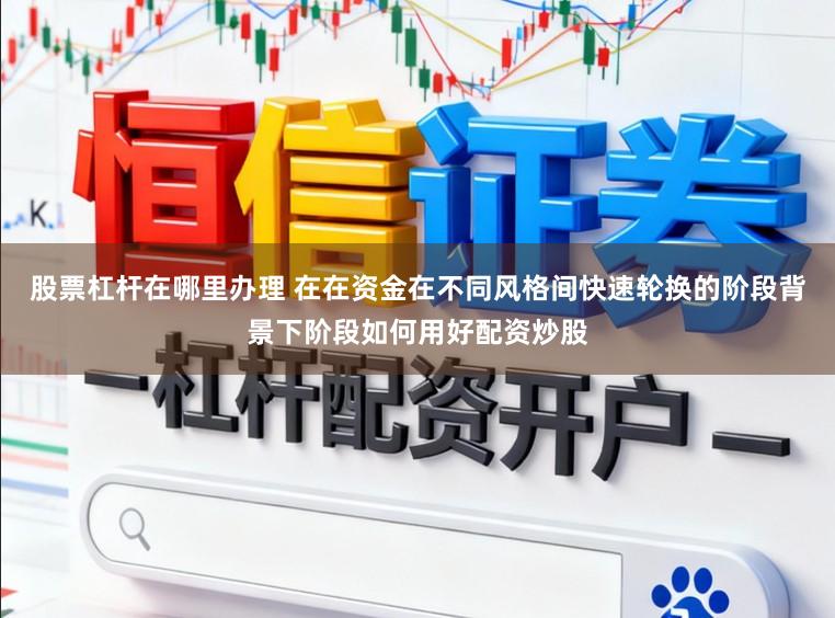 股票杠杆在哪里办理 在在资金在不同风格间快速轮换的阶段背景下阶段如何用好配资炒股