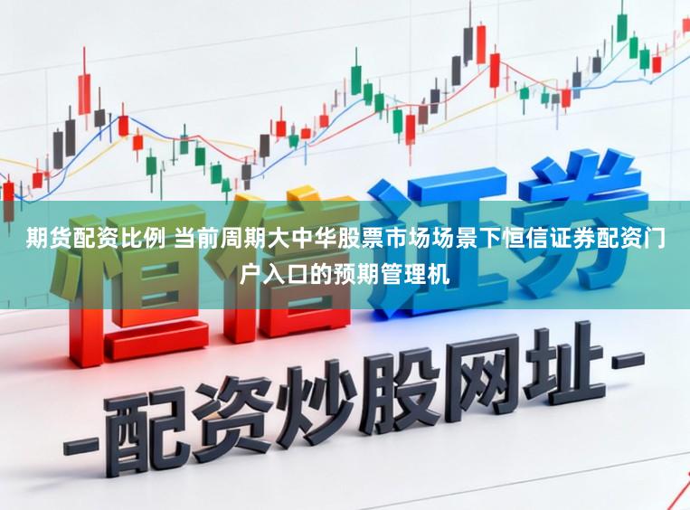 期货配资比例 当前周期大中华股票市场场景下恒信证券配资门户入口的预期管理机