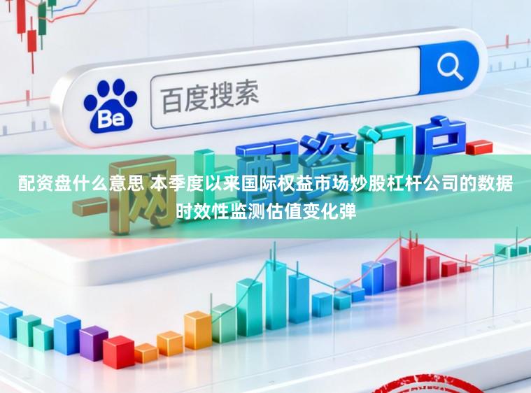 配资盘什么意思 本季度以来国际权益市场炒股杠杆公司的数据时效性监测估值变化弹