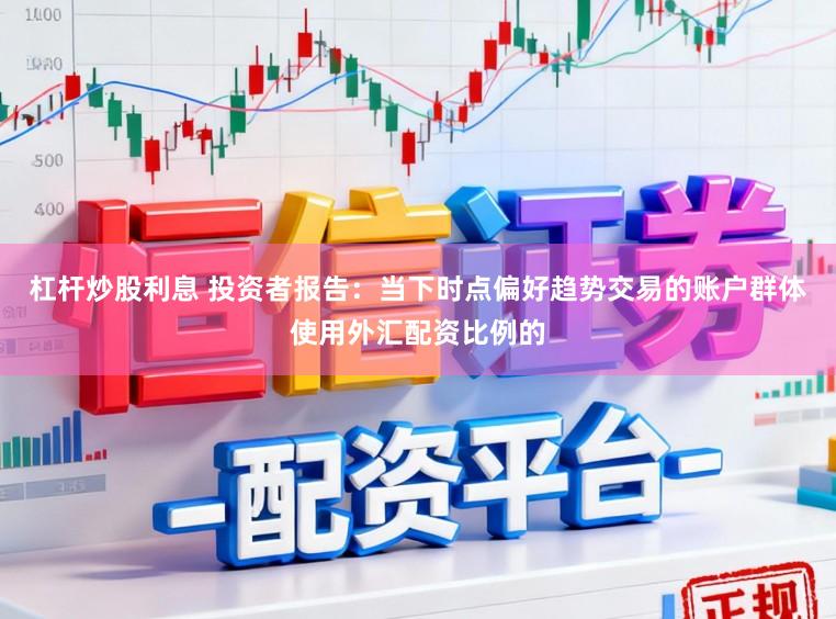 杠杆炒股利息 投资者报告：当下时点偏好趋势交易的账户群体使用外汇配资比例的