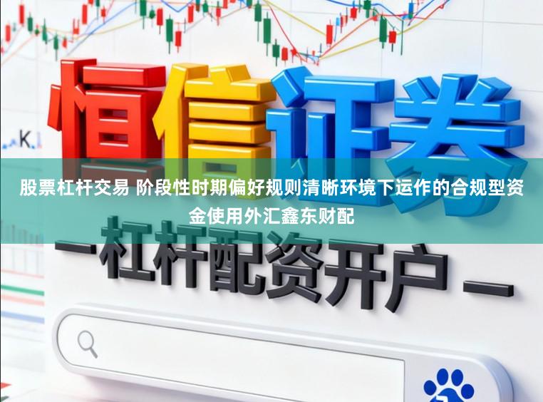 股票杠杆交易 阶段性时期偏好规则清晰环境下运作的合规型资金使用外汇鑫东财配