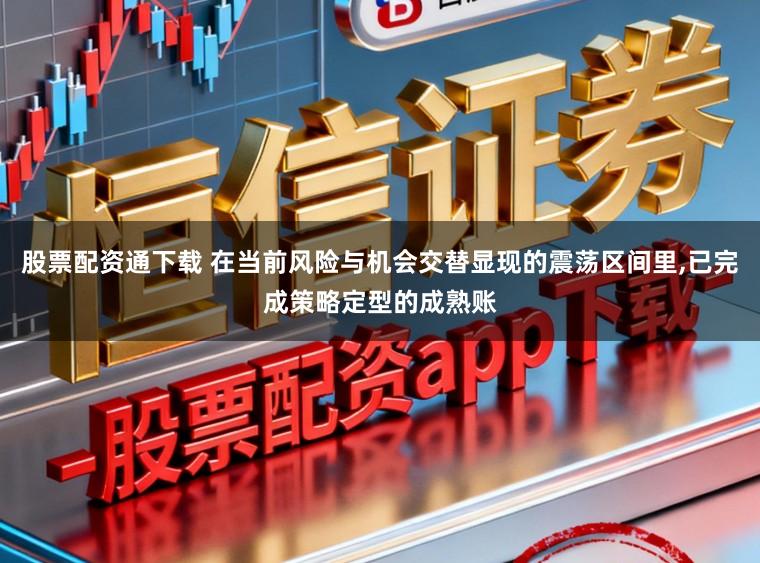 股票配资通下载 在当前风险与机会交替显现的震荡区间里,已完成策略定型的成熟账