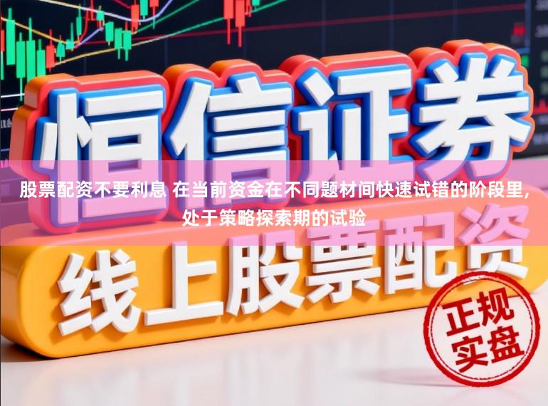 股票配资不要利息 在当前资金在不同题材间快速试错的阶段里,处于策略探索期的试验
