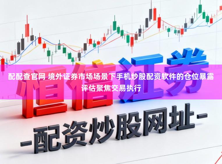 配配查官网 境外证券市场场景下手机炒股配资软件的仓位暴露评估聚焦交易执行