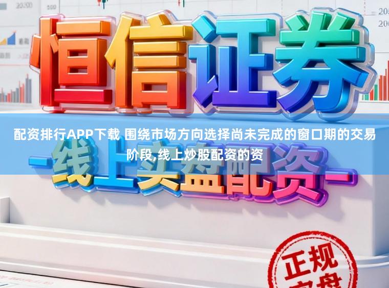 配资排行APP下载 围绕市场方向选择尚未完成的窗口期的交易阶段,线上炒股配资的资