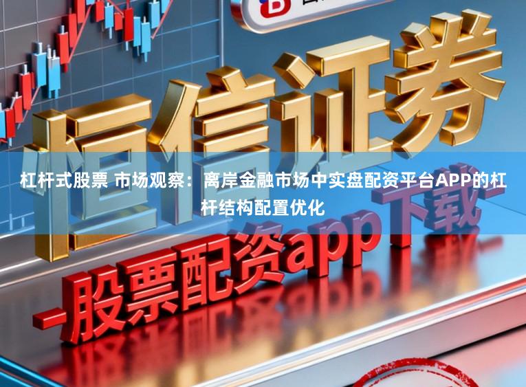 杠杆式股票 市场观察：离岸金融市场中实盘配资平台APP的杠杆结构配置优化