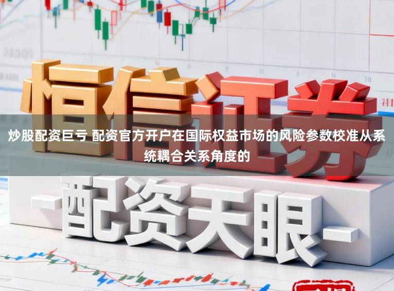 炒股配资巨亏 配资官方开户在国际权益市场的风险参数校准从系统耦合关系角度的