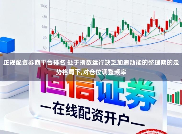 正规配资券商平台排名 处于指数运行缺乏加速动能的整理期的走势格局下,对仓位调整频率