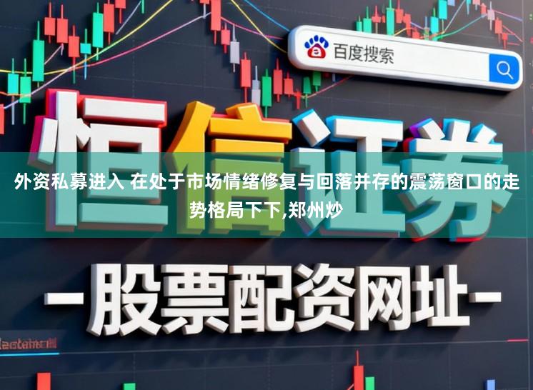 外资私募进入 在处于市场情绪修复与回落并存的震荡窗口的走势格局下下,郑州炒