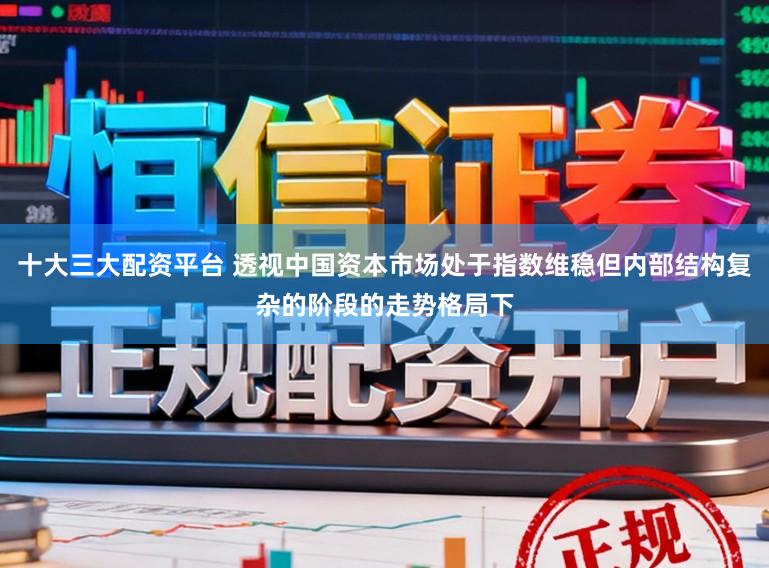 十大三大配资平台 透视中国资本市场处于指数维稳但内部结构复杂的阶段的走势格局下