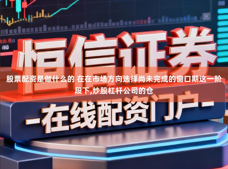 股票配资是做什么的 在在市场方向选择尚未完成的窗口期这一阶段下,炒股杠杆公司的仓
