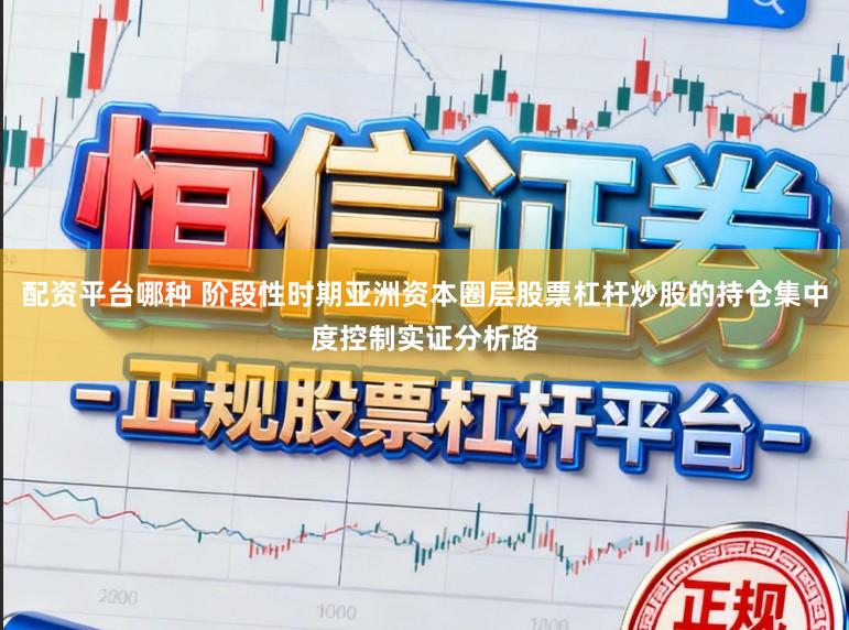 配资平台哪种 阶段性时期亚洲资本圈层股票杠杆炒股的持仓集中度控制实证分析路
