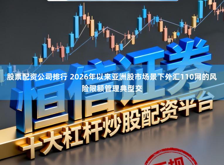 股票配资公司排行 2026年以来亚洲股市场景下外汇110网的风险限额管理典型交