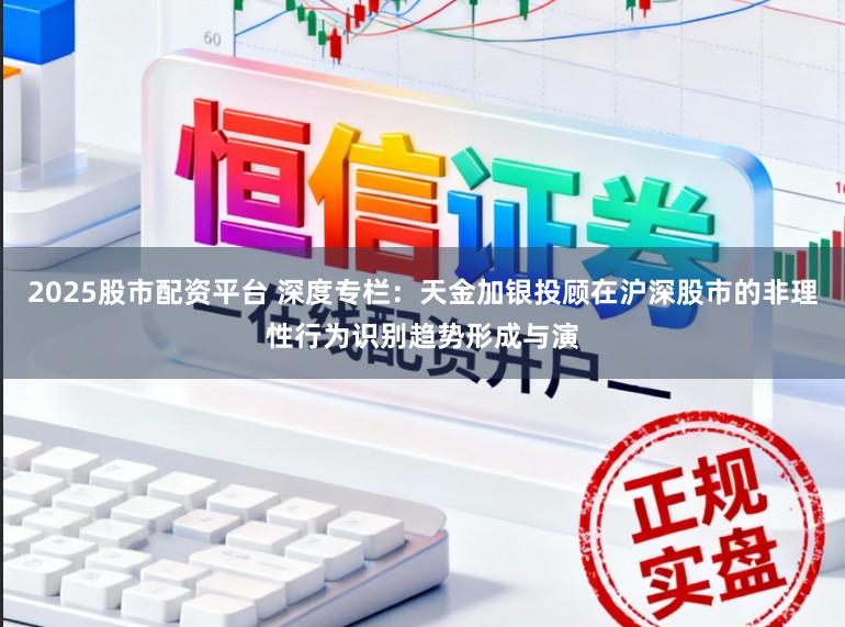 2025股市配资平台 深度专栏：天金加银投顾在沪深股市的非理性行为识别趋势形成与演