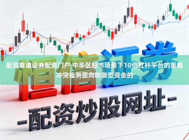 配资靠谱证券配资门户 中华区股市场景下10倍杠杆平台的策略冲突检测面向防御型资金的
