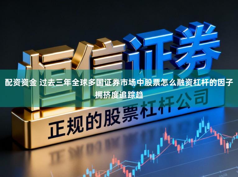 配资资金 过去三年全球多国证券市场中股票怎么融资杠杆的因子拥挤度追踪趋