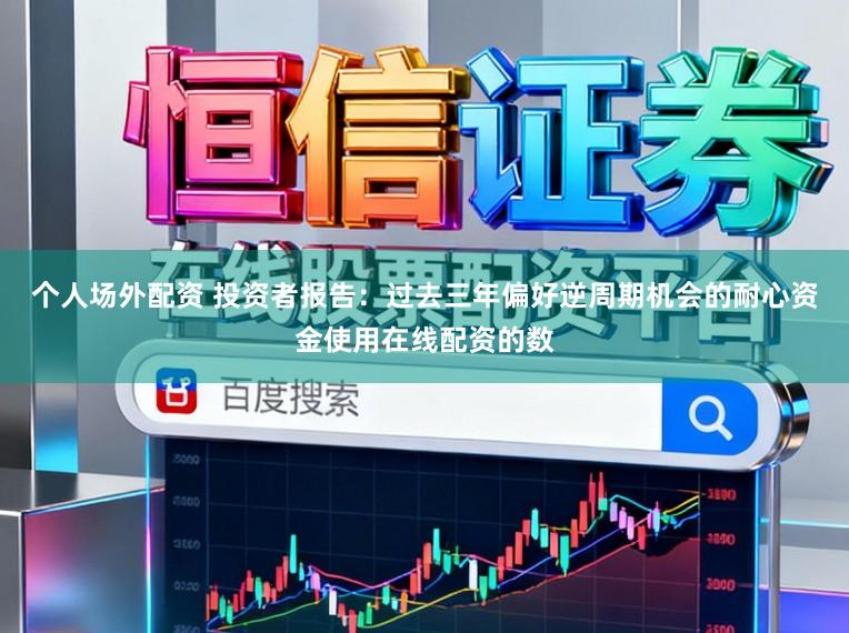 个人场外配资 投资者报告：过去三年偏好逆周期机会的耐心资金使用在线配资的数