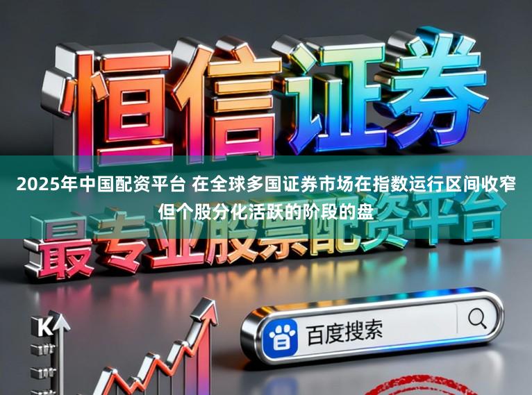 2025年中国配资平台 在全球多国证券市场在指数运行区间收窄但个股分化活跃的阶段的盘