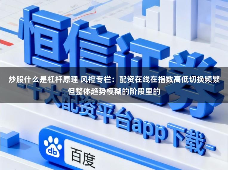 炒股什么是杠杆原理 风控专栏：配资在线在指数高低切换频繁但整体趋势模糊的阶段里的