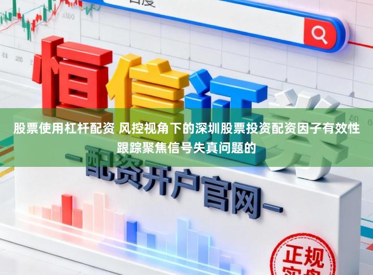 股票使用杠杆配资 风控视角下的深圳股票投资配资因子有效性跟踪聚焦信号失真问题的