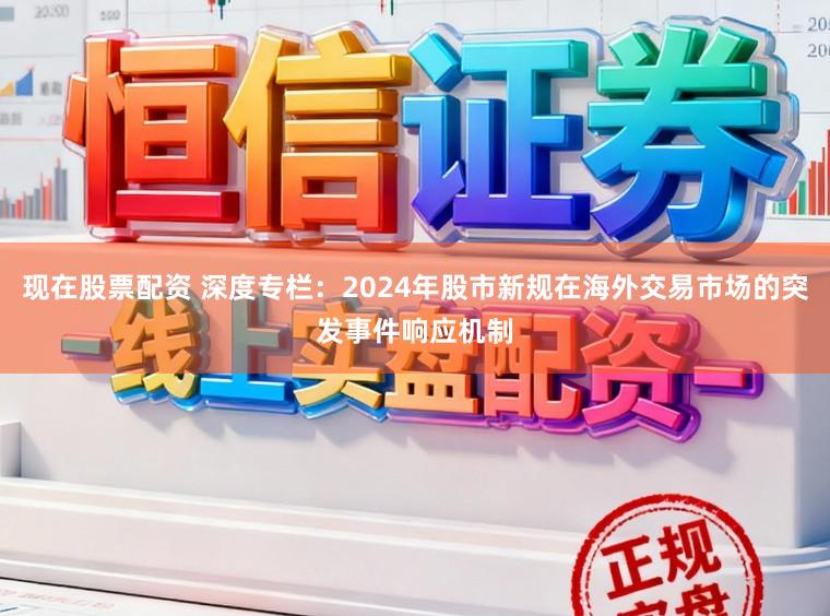 现在股票配资 深度专栏：2024年股市新规在海外交易市场的突发事件响应机制