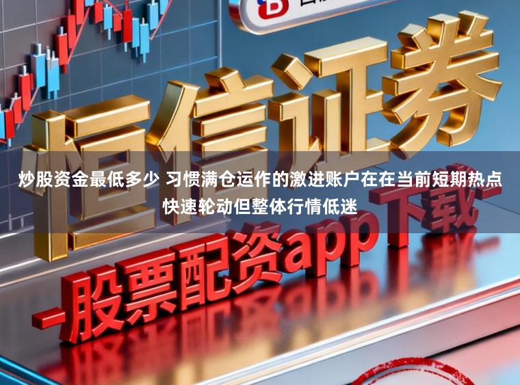 炒股资金最低多少 习惯满仓运作的激进账户在在当前短期热点快速轮动但整体行情低迷
