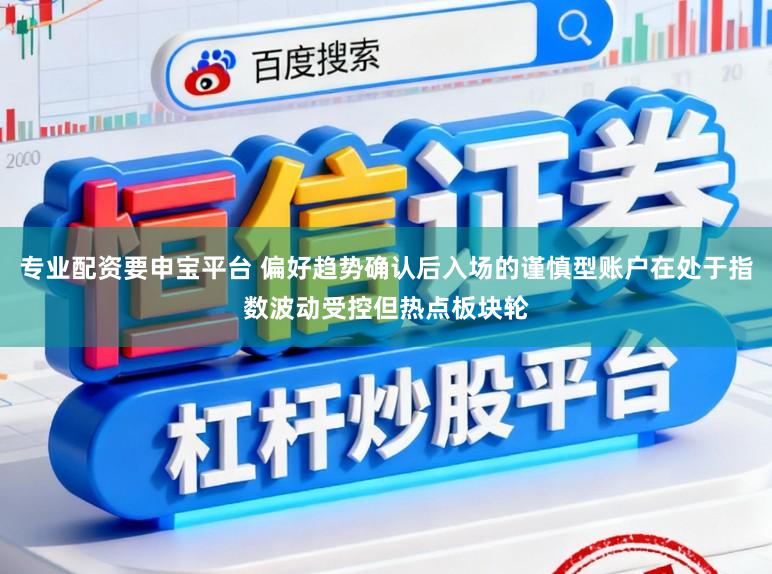 专业配资要申宝平台 偏好趋势确认后入场的谨慎型账户在处于指数波动受控但热点板块轮