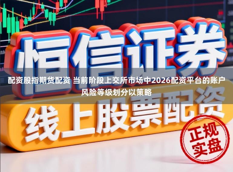 配资股指期货配资 当前阶段上交所市场中2026配资平台的账户风险等级划分以策略