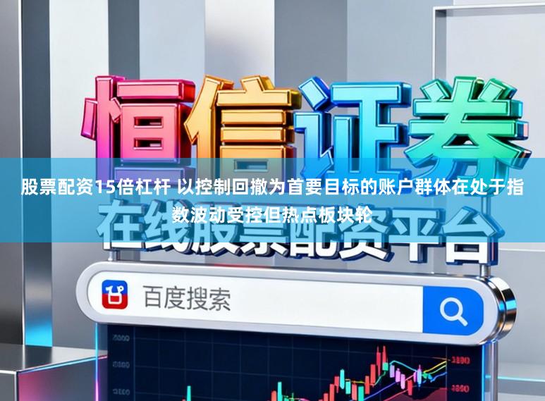 股票配资15倍杠杆 以控制回撤为首要目标的账户群体在处于指数波动受控但热点板块轮