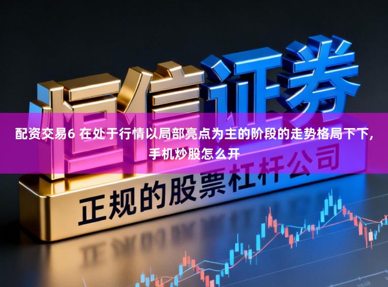 配资交易6 在处于行情以局部亮点为主的阶段的走势格局下下,手机炒股怎么开