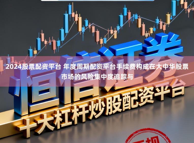 2024股票配资平台 年度周期配资平台手续费构成在大中华股票市场的风险集中度追踪与