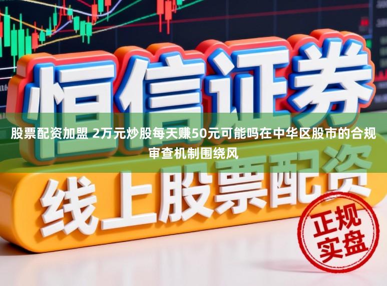 股票配资加盟 2万元炒股每天赚50元可能吗在中华区股市的合规审查机制围绕风