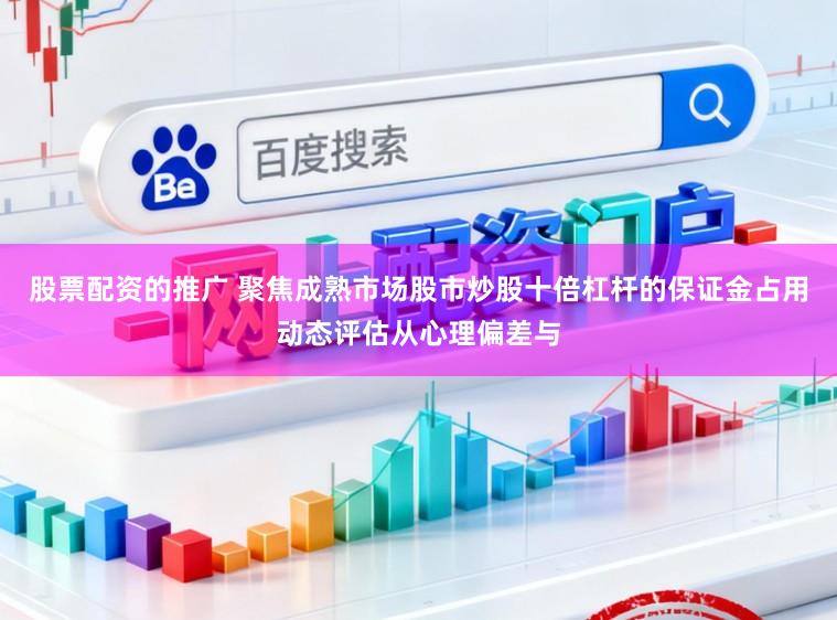 股票配资的推广 聚焦成熟市场股市炒股十倍杠杆的保证金占用动态评估从心理偏差与