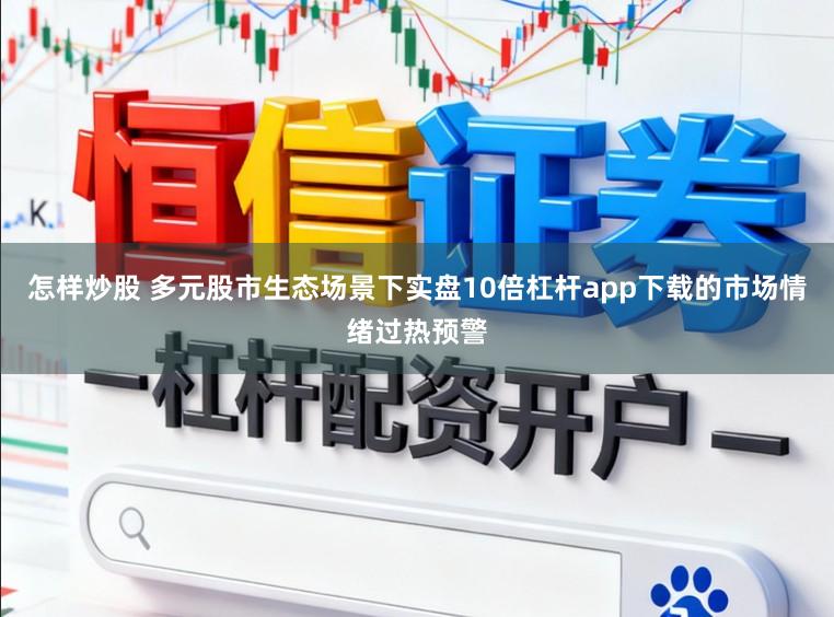 怎样炒股 多元股市生态场景下实盘10倍杠杆app下载的市场情绪过热预警