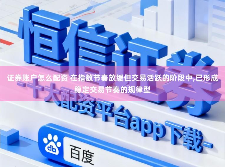 证券账户怎么配资 在指数节奏放缓但交易活跃的阶段中,已形成稳定交易节奏的规律型