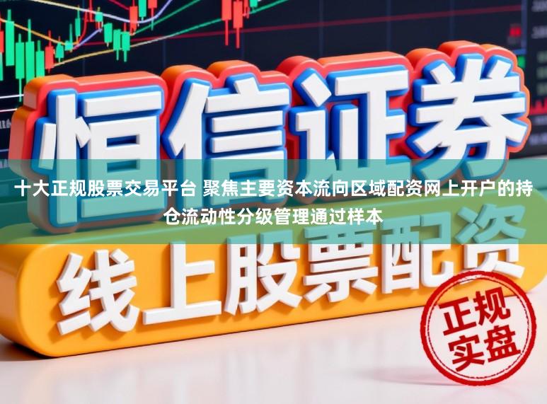 十大正规股票交易平台 聚焦主要资本流向区域配资网上开户的持仓流动性分级管理通过样本