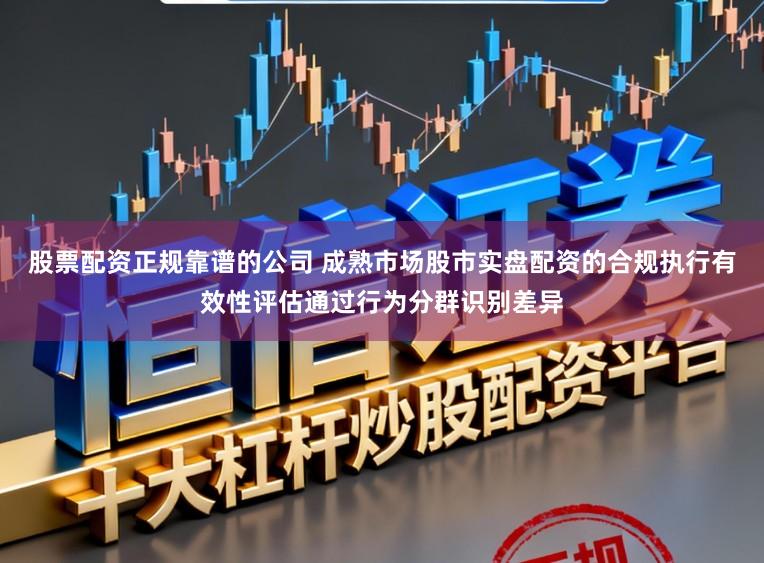 股票配资正规靠谱的公司 成熟市场股市实盘配资的合规执行有效性评估通过行为分群识别差异