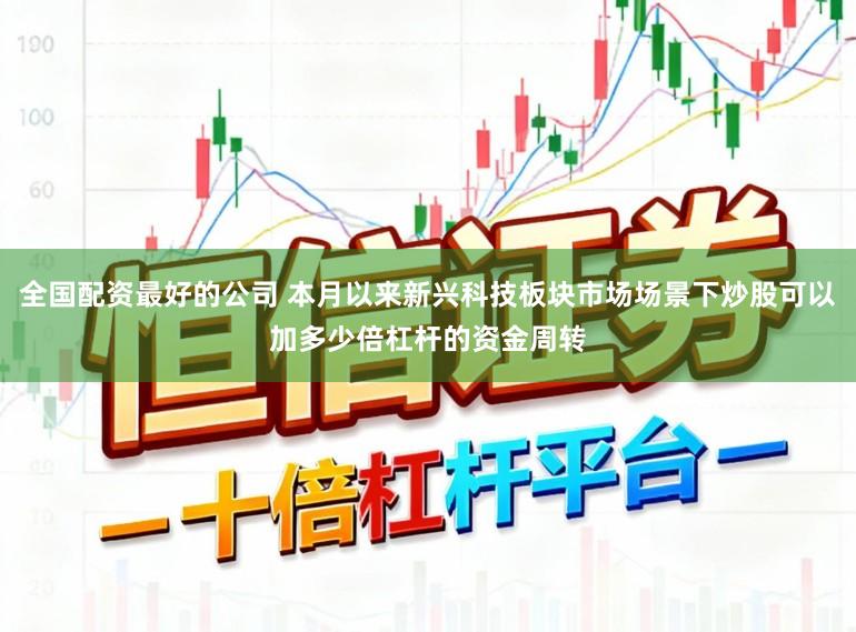 全国配资最好的公司 本月以来新兴科技板块市场场景下炒股可以加多少倍杠杆的资金周转