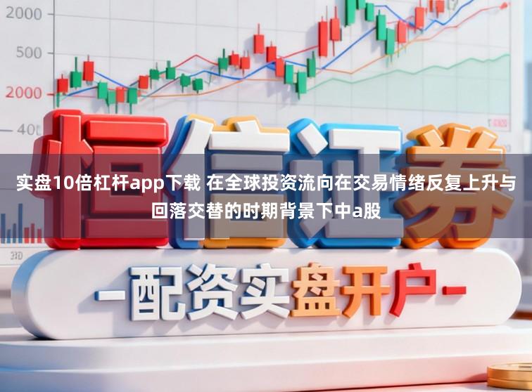 实盘10倍杠杆app下载 在全球投资流向在交易情绪反复上升与回落交替的时期背景下中a股