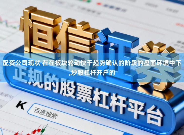 配资公司现状 在在板块轮动快于趋势确认的阶段的盘面环境中下,炒股杠杆开户的