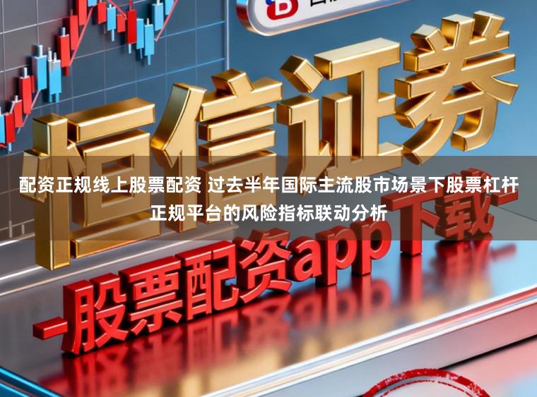 配资正规线上股票配资 过去半年国际主流股市场景下股票杠杆正规平台的风险指标联动分析