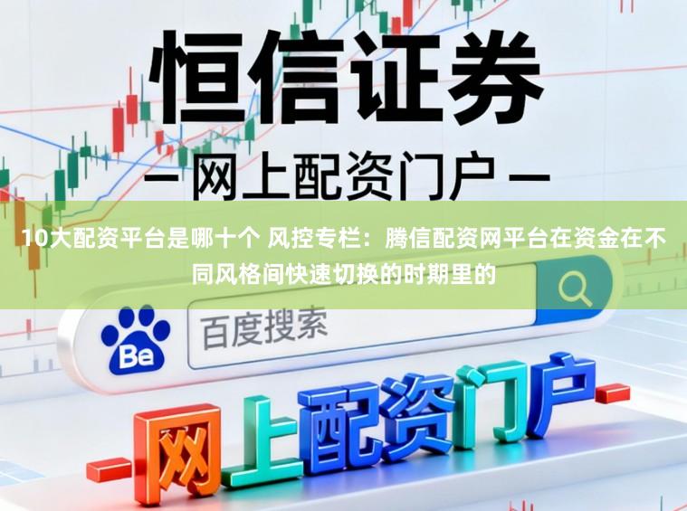10大配资平台是哪十个 风控专栏：腾信配资网平台在资金在不同风格间快速切换的时期里的
