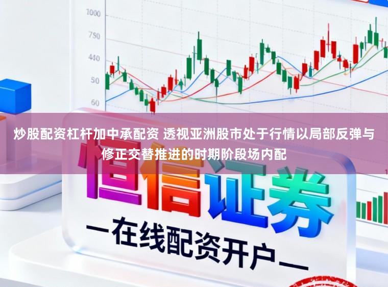 炒股配资杠杆加中承配资 透视亚洲股市处于行情以局部反弹与修正交替推进的时期阶段场内配