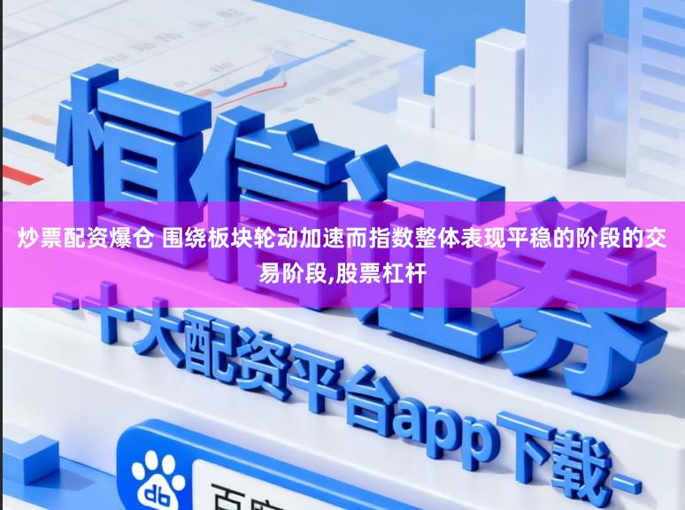 炒票配资爆仓 围绕板块轮动加速而指数整体表现平稳的阶段的交易阶段,股票杠杆