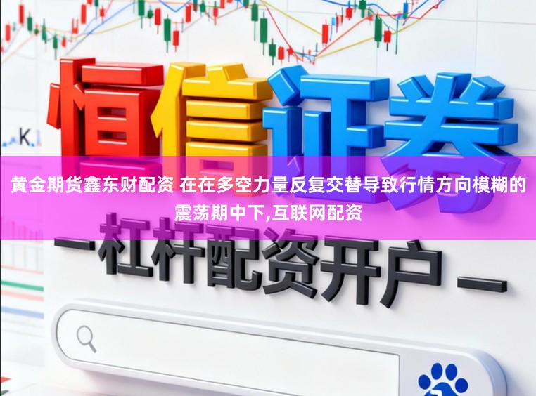 黄金期货鑫东财配资 在在多空力量反复交替导致行情方向模糊的震荡期中下,互联网配资