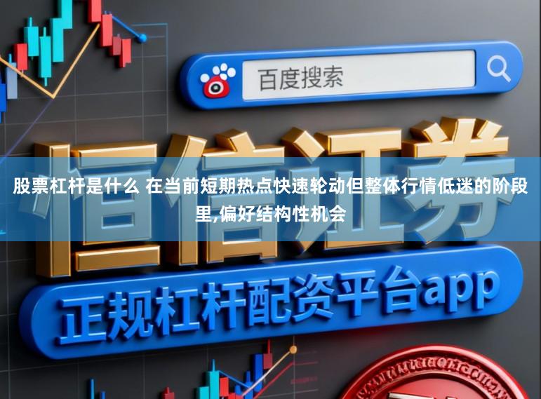 股票杠杆是什么 在当前短期热点快速轮动但整体行情低迷的阶段里,偏好结构性机会