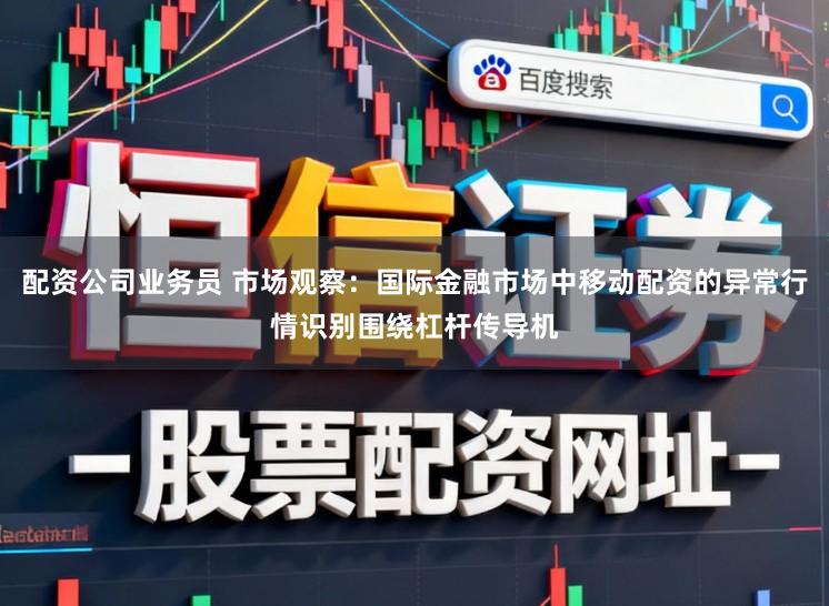 配资公司业务员 市场观察：国际金融市场中移动配资的异常行情识别围绕杠杆传导机